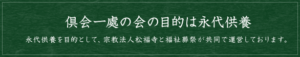 倶会一處の会の目的は永代供養 永代供養を目的として、宗教法人松福寺と福祉葬祭が共同で運営しております。